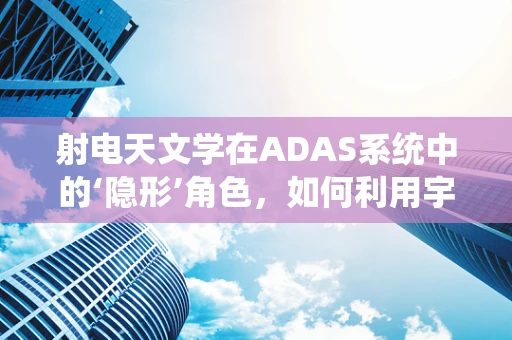 射电天文学在ADAS系统中的‘隐形’角色，如何利用宇宙信号提升自动驾驶安全？