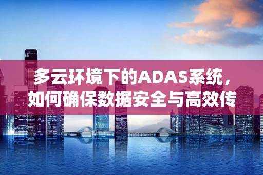 多云环境下的ADAS系统，如何确保数据安全与高效传输？