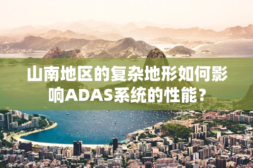 山南地区的复杂地形如何影响ADAS系统的性能？