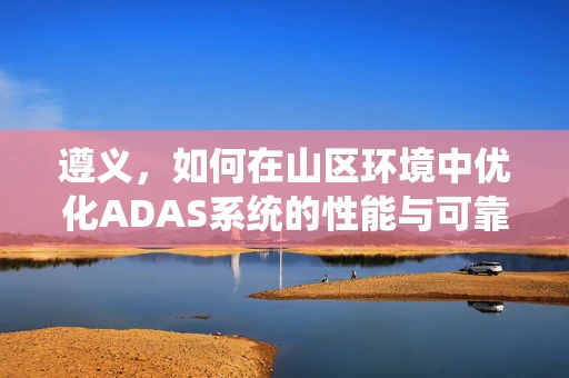 遵义，如何在山区环境中优化ADAS系统的性能与可靠性？