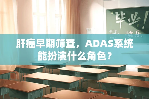 肝癌早期筛查，ADAS系统能扮演什么角色？