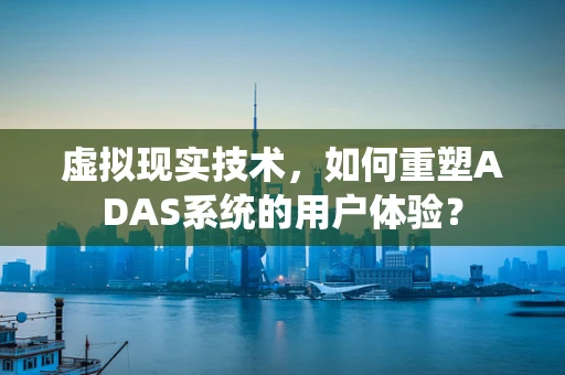 虚拟现实技术，如何重塑ADAS系统的用户体验？