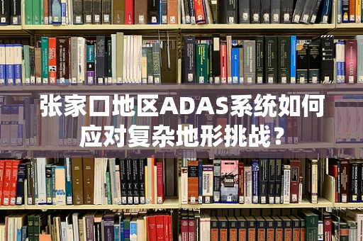 张家口地区ADAS系统如何应对复杂地形挑战？