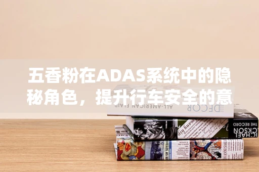 五香粉在ADAS系统中的隐秘角色，提升行车安全的意外之选？