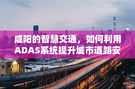 咸阳的智慧交通，如何利用ADAS系统提升城市道路安全？