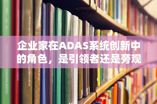 企业家在ADAS系统创新中的角色，是引领者还是旁观者？