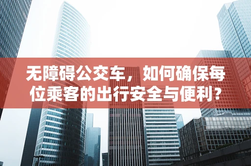 无障碍公交车，如何确保每位乘客的出行安全与便利？