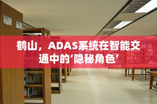 鹤山，ADAS系统在智能交通中的‘隐秘角色’