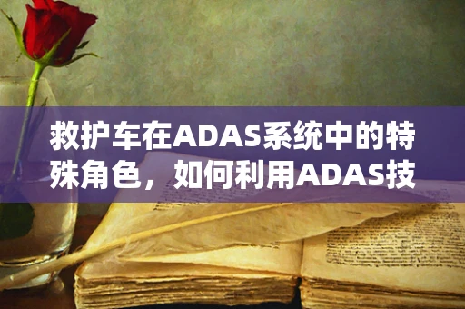 救护车在ADAS系统中的特殊角色，如何利用ADAS技术提升救护车安全与效率？