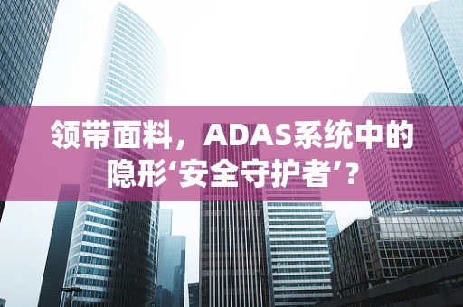 领带面料，ADAS系统中的隐形‘安全守护者’？