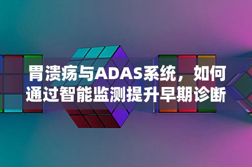 胃溃疡与ADAS系统，如何通过智能监测提升早期诊断率？