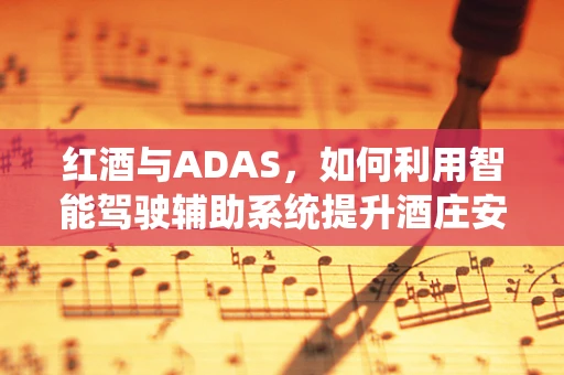 红酒与ADAS，如何利用智能驾驶辅助系统提升酒庄安全？