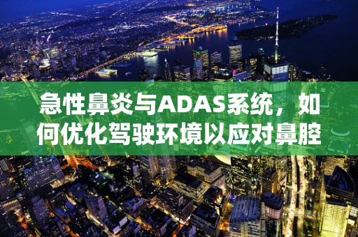 急性鼻炎与ADAS系统，如何优化驾驶环境以应对鼻腔炎症？