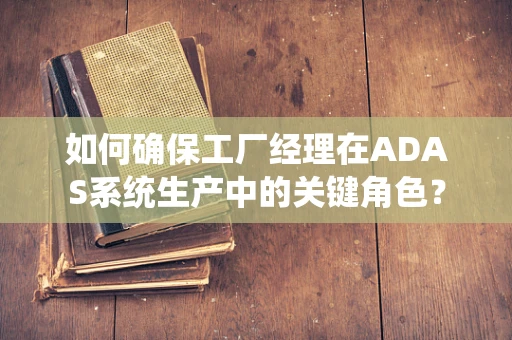 如何确保工厂经理在ADAS系统生产中的关键角色？