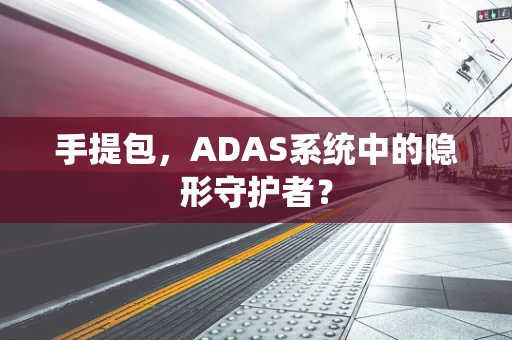 手提包，ADAS系统中的隐形守护者？