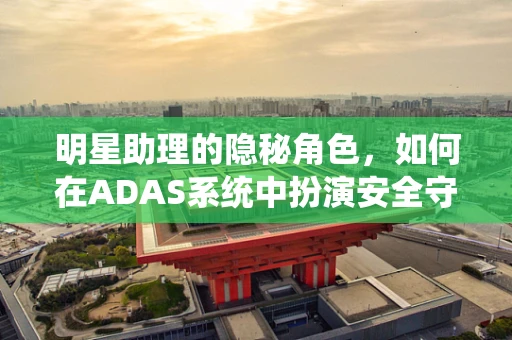 明星助理的隐秘角色，如何在ADAS系统中扮演安全守护者？