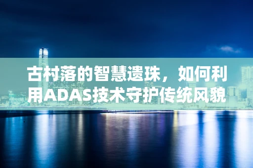 古村落的智慧遗珠，如何利用ADAS技术守护传统风貌？