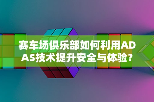 赛车场俱乐部如何利用ADAS技术提升安全与体验？