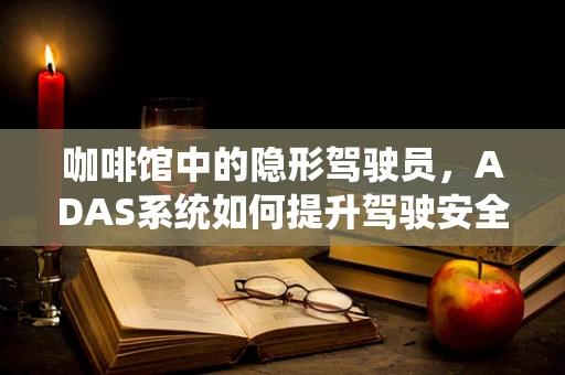 咖啡馆中的隐形驾驶员，ADAS系统如何提升驾驶安全？