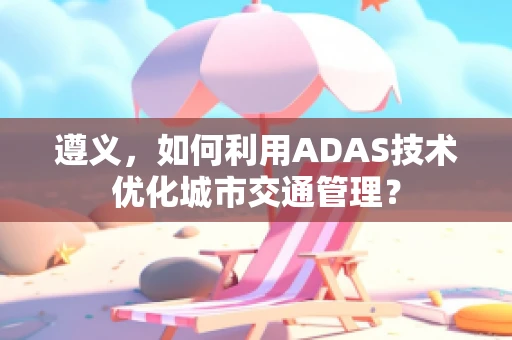 遵义，如何利用ADAS技术优化城市交通管理？