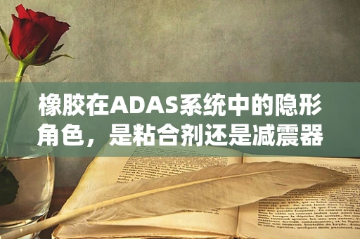 橡胶在ADAS系统中的隐形角色，是粘合剂还是减震器？
