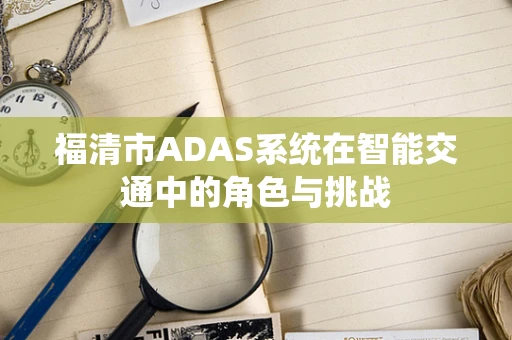 福清市ADAS系统在智能交通中的角色与挑战