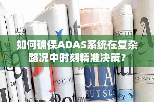 如何确保ADAS系统在复杂路况中时刻精准决策？