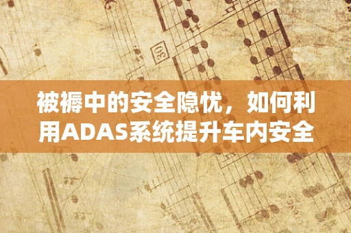 被褥中的安全隐忧，如何利用ADAS系统提升车内安全？