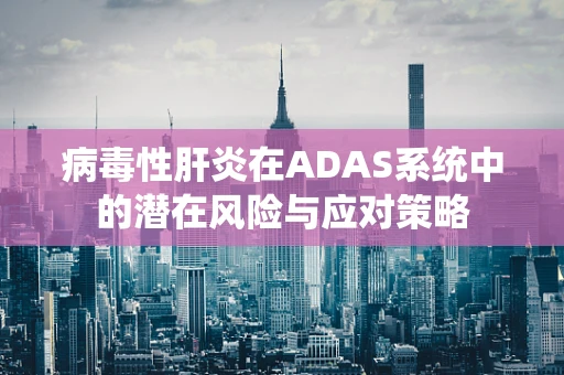病毒性肝炎在ADAS系统中的潜在风险与应对策略