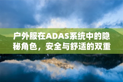 户外服在ADAS系统中的隐秘角色，安全与舒适的双重保障？