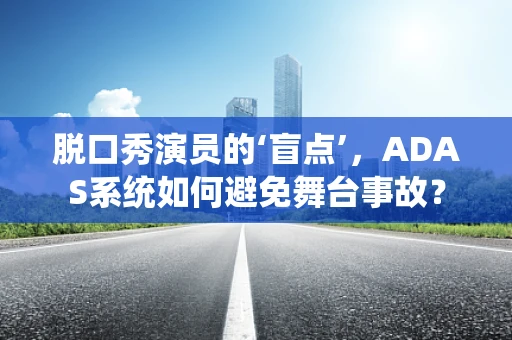 脱口秀演员的‘盲点’，ADAS系统如何避免舞台事故？