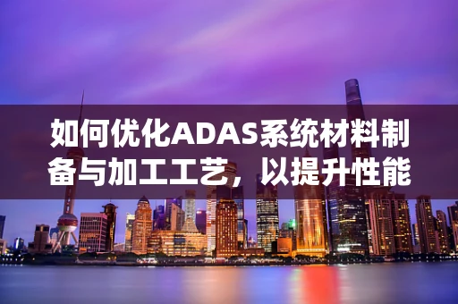 如何优化ADAS系统材料制备与加工工艺，以提升性能与降低成本？