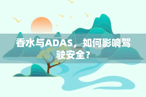 香水与ADAS，如何影响驾驶安全？