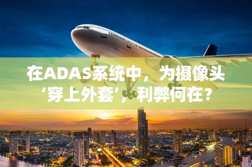 在ADAS系统中，为摄像头‘穿上外套’，利弊何在？