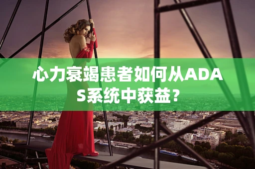 心力衰竭患者如何从ADAS系统中获益？