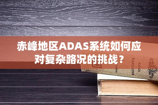 赤峰地区ADAS系统如何应对复杂路况的挑战？