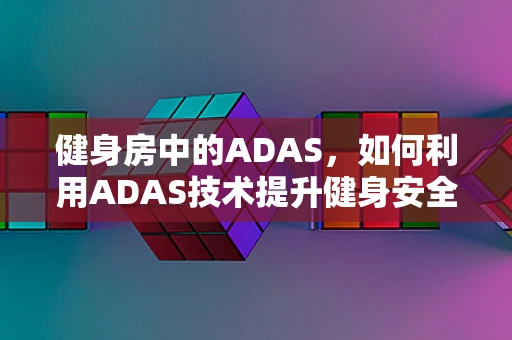健身房中的ADAS，如何利用ADAS技术提升健身安全与效率？