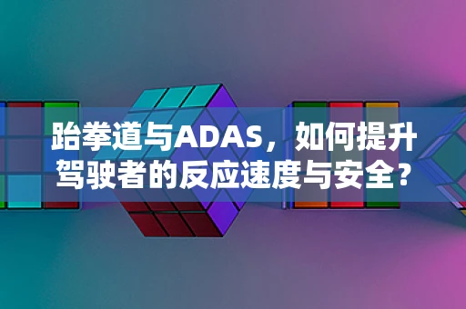 跆拳道与ADAS，如何提升驾驶者的反应速度与安全？