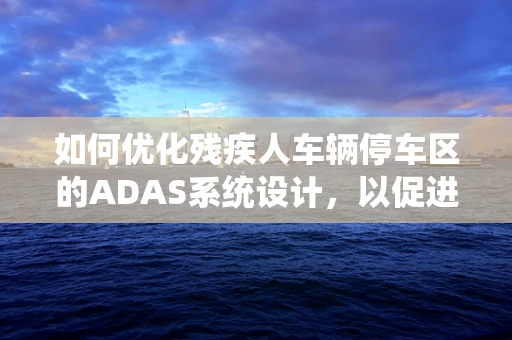 如何优化残疾人车辆停车区的ADAS系统设计，以促进无障碍出行？
