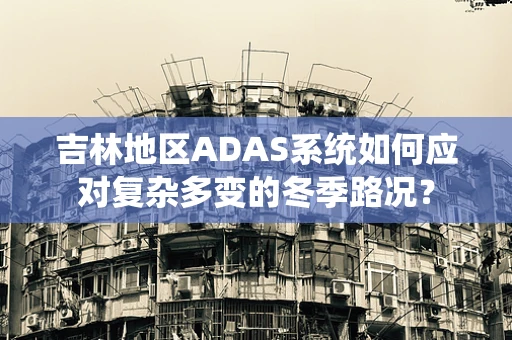 吉林地区ADAS系统如何应对复杂多变的冬季路况？