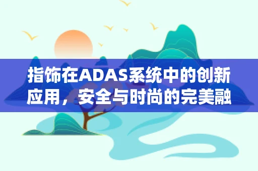 指饰在ADAS系统中的创新应用，安全与时尚的完美融合？