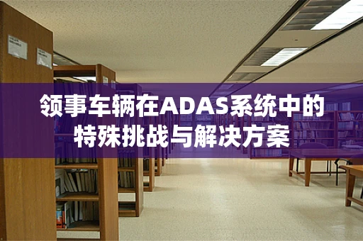 领事车辆在ADAS系统中的特殊挑战与解决方案