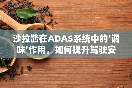 沙拉酱在ADAS系统中的‘调味’作用，如何提升驾驶安全？