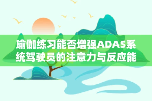 瑜伽练习能否增强ADAS系统驾驶员的注意力与反应能力？