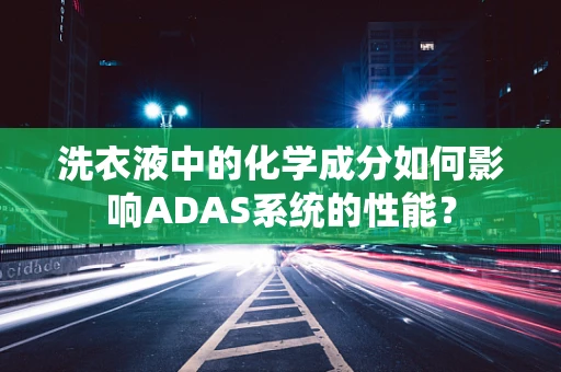 洗衣液中的化学成分如何影响ADAS系统的性能？