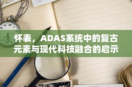 怀表，ADAS系统中的复古元素与现代科技融合的启示？