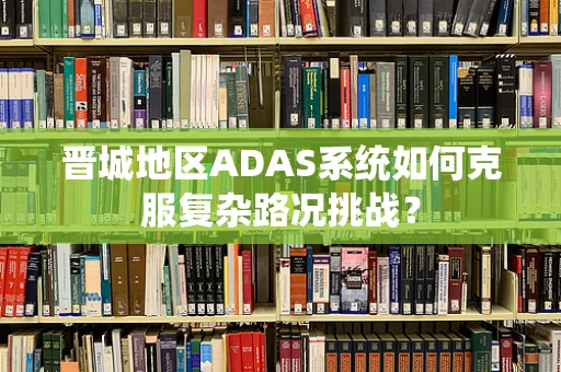 晋城地区ADAS系统如何克服复杂路况挑战？