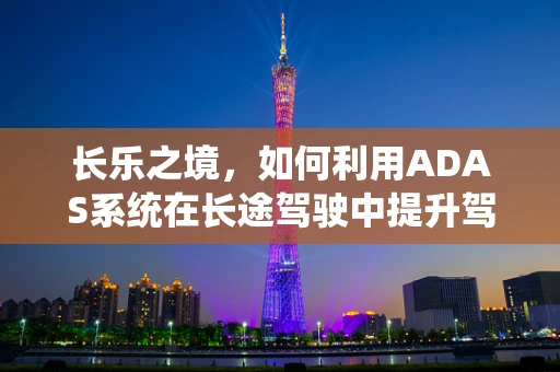 长乐之境，如何利用ADAS系统在长途驾驶中提升驾驶者的幸福感？