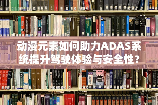 动漫元素如何助力ADAS系统提升驾驶体验与安全性？