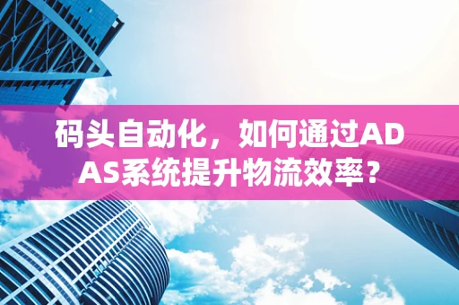 码头自动化，如何通过ADAS系统提升物流效率？